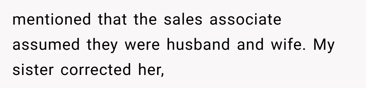 Wife Granted Absolute Sanity Check After Sister Admits To Using Husband As An "Audience" mentioned that the sales associate assumed they were husband and wife. My sister corrected her,