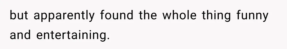 Wife Granted Absolute Sanity Check After Sister Admits To Using Husband As An "Audience" but apparently found the whole thing funny and entertaining.