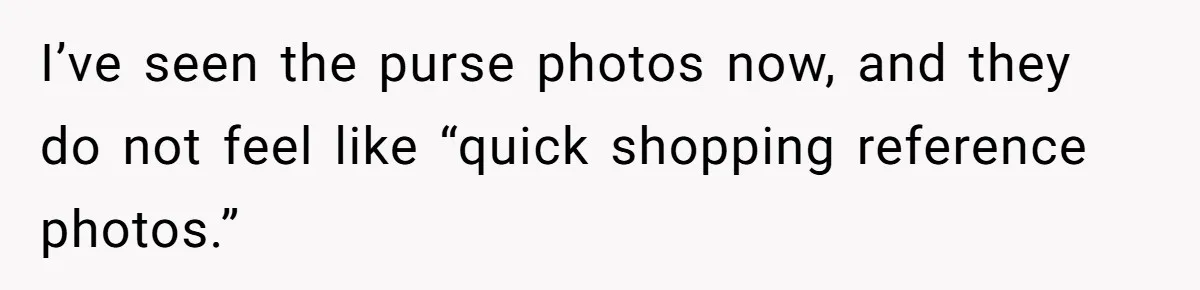 Wife Granted Absolute Sanity Check After Sister Admits To Using Husband As An "Audience" I’ve seen the purse photos now, and they do not feel like “quick shopping reference photos.”