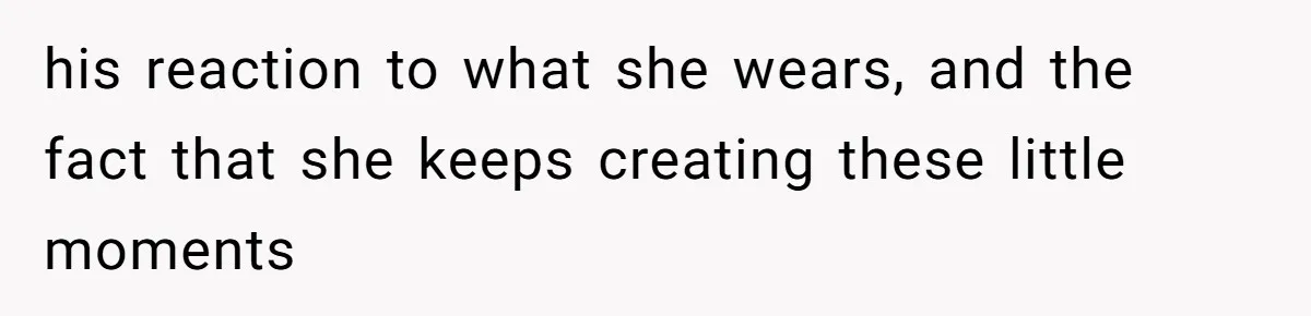 Wife Granted Absolute Sanity Check After Sister Admits To Using Husband As An "Audience" his reaction to what she wears, and the fact that she keeps creating these little moments