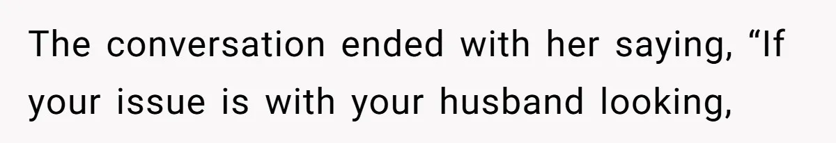 Wife Granted Absolute Sanity Check After Sister Admits To Using Husband As An "Audience" The conversation ended with her saying, “If your issue is with your husband looking,