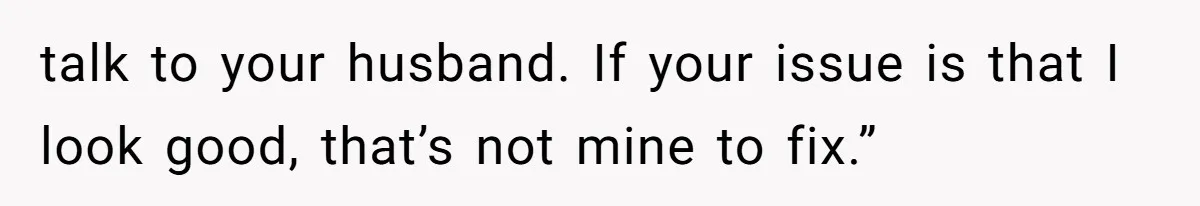Wife Granted Absolute Sanity Check After Sister Admits To Using Husband As An "Audience" talk to your husband. If your issue is that I look good, that’s not mine to fix.”