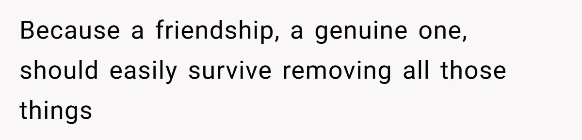 Wife Granted Absolute Sanity Check After Sister Admits To Using Husband As An "Audience" Because a friendship, a genuine one, should easily survive removing all those things