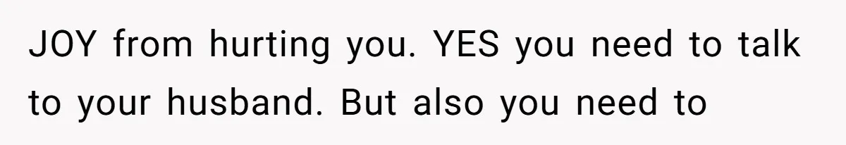 Wife Granted Absolute Sanity Check After Sister Admits To Using Husband As An "Audience" JOY from hurting you. YES you need to talk to your husband. But also you need to