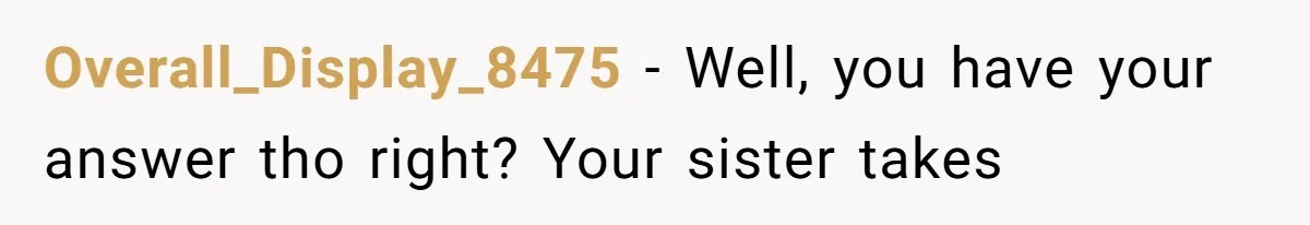 Wife Granted Absolute Sanity Check After Sister Admits To Using Husband As An "Audience" Overall_Display_8475 − Well, you have your answer tho right? Your sister takes