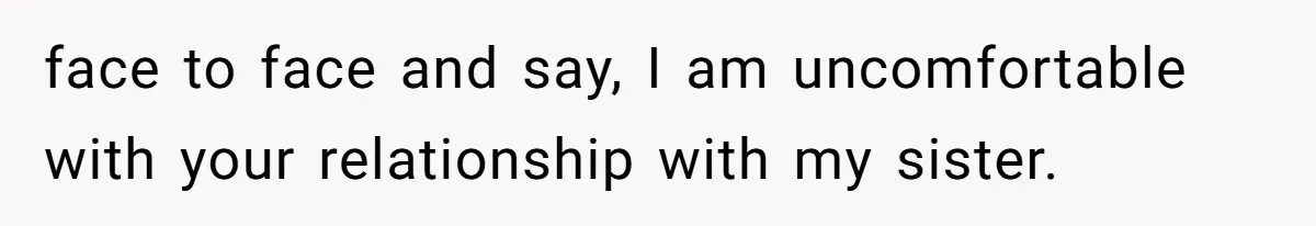 Wife Granted Absolute Sanity Check After Sister Admits To Using Husband As An "Audience" face to face and say, I am uncomfortable with your relationship with my sister.