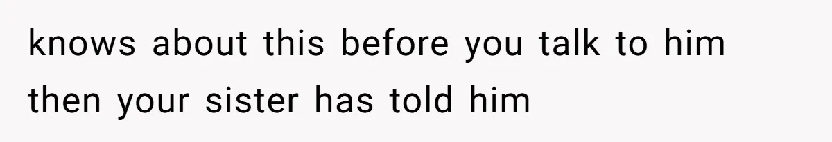 Wife Granted Absolute Sanity Check After Sister Admits To Using Husband As An "Audience" knows about this before you talk to him then your sister has told him