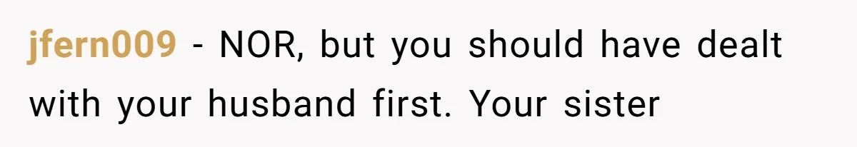 Wife Granted Absolute Sanity Check After Sister Admits To Using Husband As An "Audience" jfern009 − NOR, but you should have dealt with your husband first. Your sister