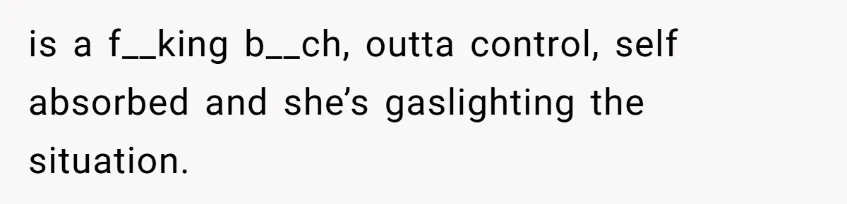 Wife Granted Absolute Sanity Check After Sister Admits To Using Husband As An "Audience" is a f__king b__ch, outta control, self absorbed and she’s gaslighting the situation.