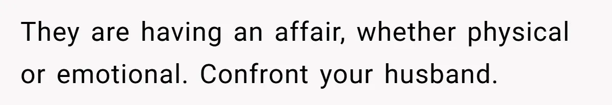 Wife Granted Absolute Sanity Check After Sister Admits To Using Husband As An "Audience" They are having an affair, whether physical or emotional. Confront your husband.