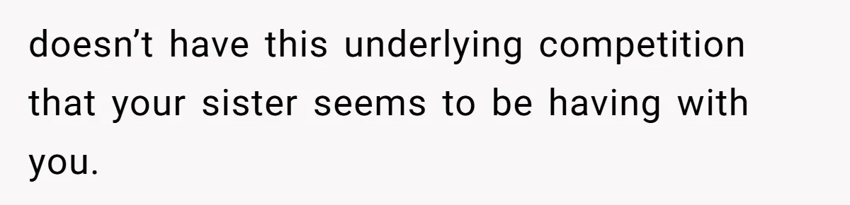 Wife Granted Absolute Sanity Check After Sister Admits To Using Husband As An "Audience" doesn’t have this underlying competition that your sister seems to be having with you.