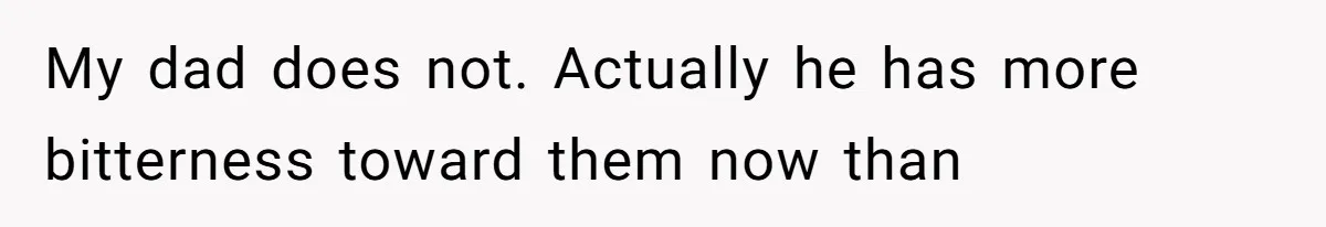My dad does not. Actually he has more bitterness toward them now than