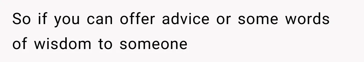 So if you can offer advice or some words of wisdom to someone