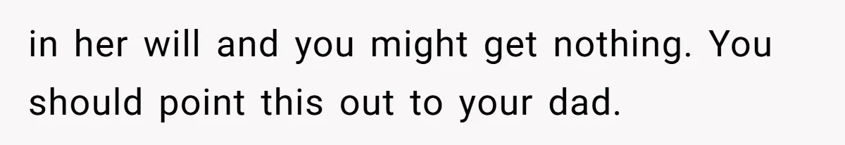 in her will and you might get nothing. You should point this out to your dad.