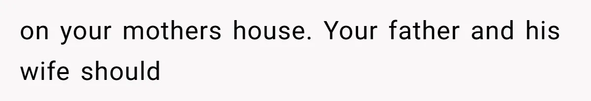 on your mothers house. Your father and his wife should