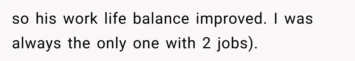 Wife On Mat Leave Pushes Husband For Side Hustle — He Refuses And Wants To Enjoy Work-Life Balance so his work life balance improved. I was always the only one with 2 jobs).