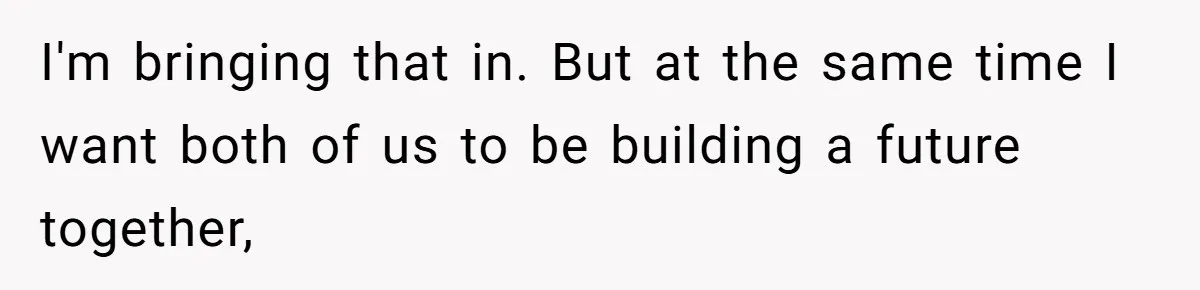 Wife On Mat Leave Pushes Husband For Side Hustle — He Refuses And Wants To Enjoy Work-Life Balance I'm bringing that in. But at the same time I want both of us to be building a future together,