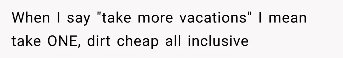 Wife On Mat Leave Pushes Husband For Side Hustle — He Refuses And Wants To Enjoy Work-Life Balance When I say "take more vacations" I mean take ONE, dirt cheap all inclusive