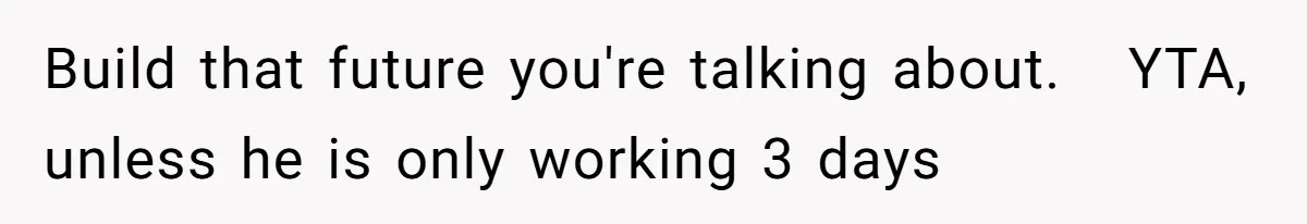 Wife On Mat Leave Pushes Husband For Side Hustle — He Refuses And Wants To Enjoy Work-Life Balance Build that future you're talking about. YTA, unless he is only working 3 days