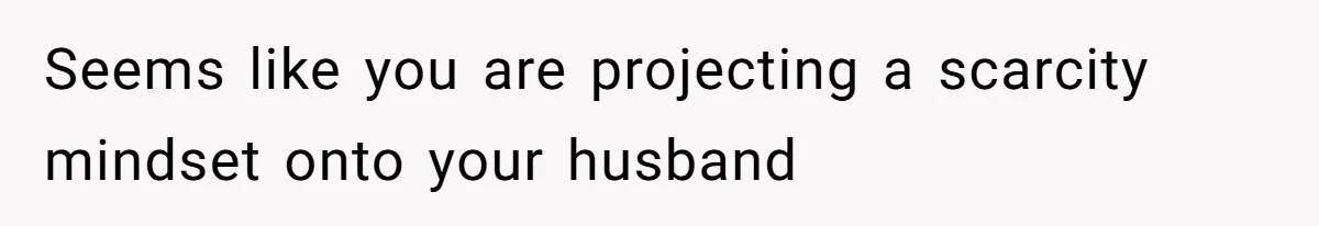 Wife On Mat Leave Pushes Husband For Side Hustle — He Refuses And Wants To Enjoy Work-Life Balance Seems like you are projecting a scarcity mindset onto your husband