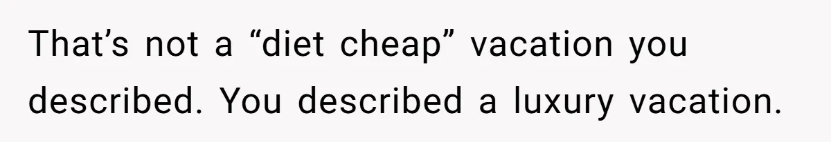 Wife On Mat Leave Pushes Husband For Side Hustle — He Refuses And Wants To Enjoy Work-Life Balance That’s not a “diet cheap” vacation you described. You described a luxury vacation.