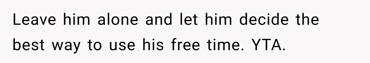 Wife On Mat Leave Pushes Husband For Side Hustle — He Refuses And Wants To Enjoy Work-Life Balance Leave him alone and let him decide the best way to use his free time. YTA.