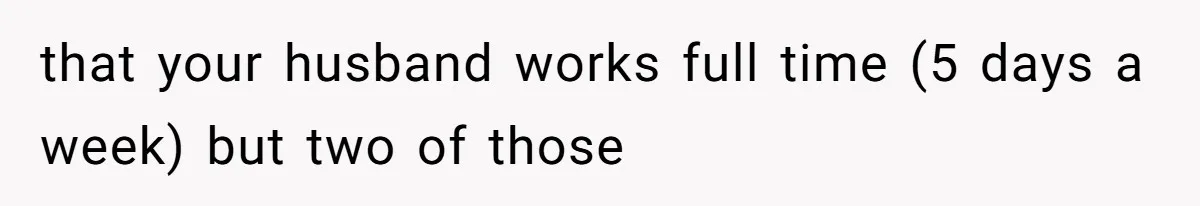 Wife On Mat Leave Pushes Husband For Side Hustle — He Refuses And Wants To Enjoy Work-Life Balance that your husband works full time (5 days a week) but two of those