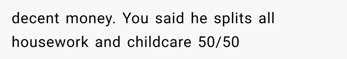 Wife On Mat Leave Pushes Husband For Side Hustle — He Refuses And Wants To Enjoy Work-Life Balance decent money. You said he splits all housework and childcare 50/50