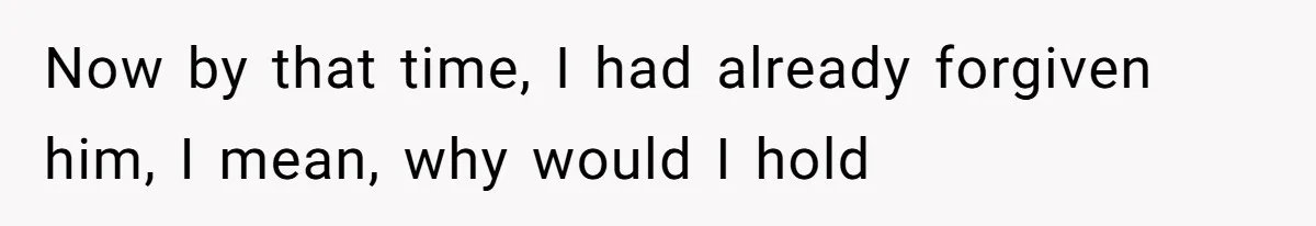 Now by that time, I had already forgiven him, I mean, why would I hold