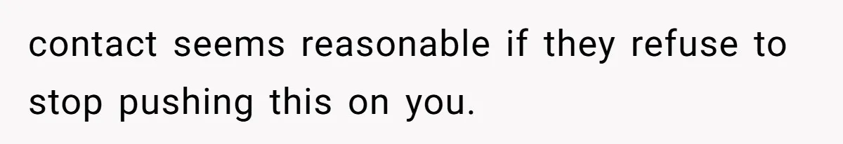 The Parental Failure: How Condoning An ASD Child’s Aggression Permanently Poisoned Their Son’s Childhood Sanctuary contact seems reasonable if they refuse to stop pushing this on you.