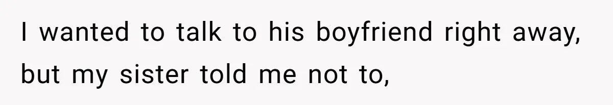 I wanted to talk to his boyfriend right away, but my sister told me not to,
