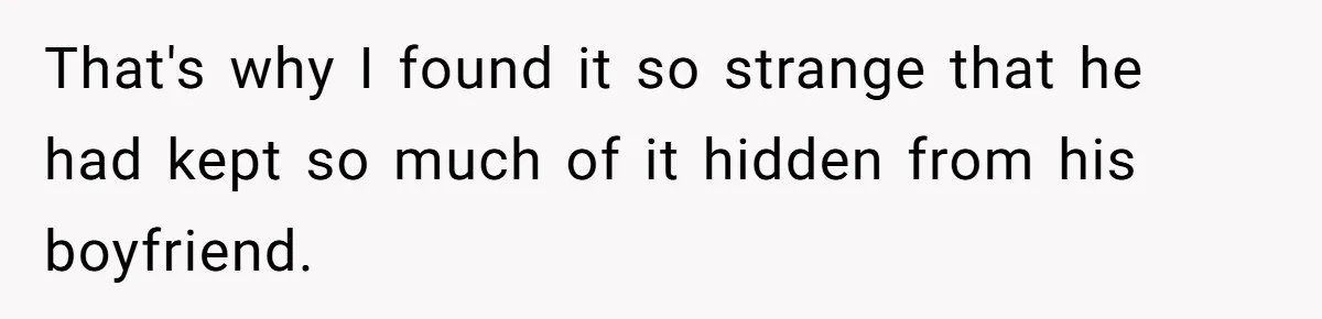 That's why I found it so strange that he had kept so much of it hidden from his boyfriend.