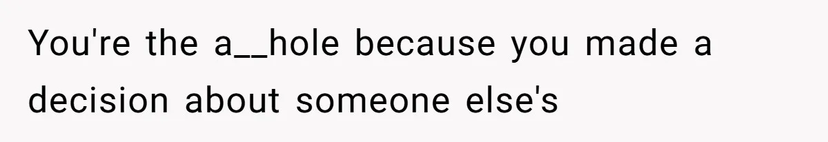 You're the a__hole because you made a decision about someone else's