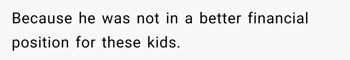 Because he was not in a better financial position for these kids.