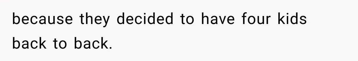because they decided to have four kids back to back.