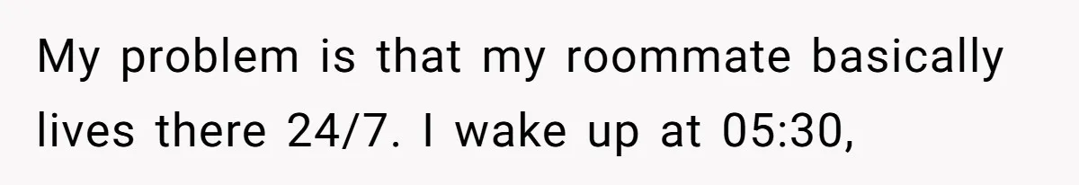Tenant Trapped In Bedroom After Roommate Colonizes Shared Living Room 24/7 And Starts Sleeping On The Couch My problem is that my roommate basically lives there 24/7. I wake up at 05:30,