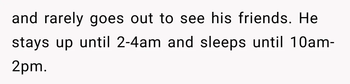 Tenant Trapped In Bedroom After Roommate Colonizes Shared Living Room 24/7 And Starts Sleeping On The Couch and rarely goes out to see his friends. He stays up until 2-4am and sleeps until 10am-2pm.