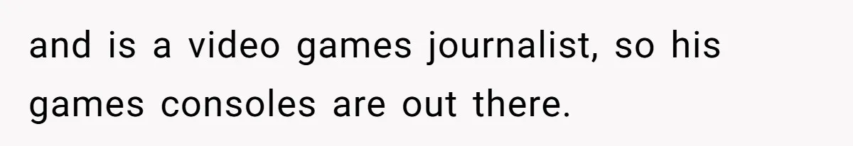 Tenant Trapped In Bedroom After Roommate Colonizes Shared Living Room 24/7 And Starts Sleeping On The Couch and is a video games journalist, so his games consoles are out there.
