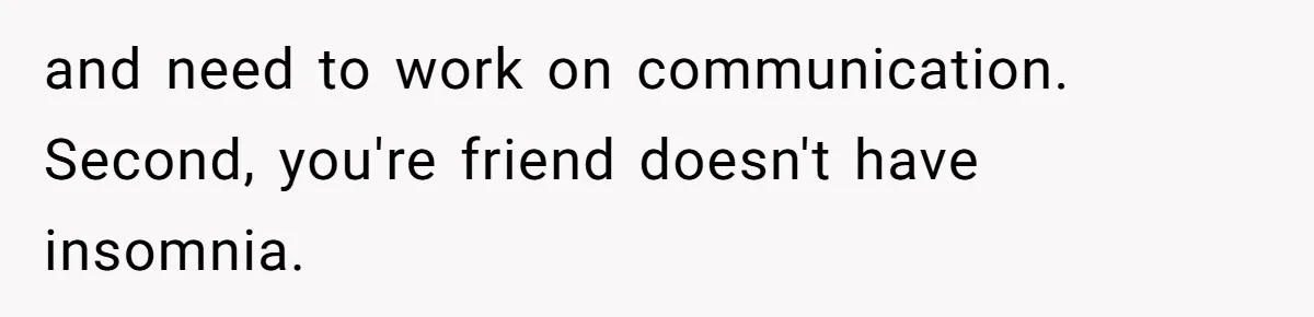 Tenant Trapped In Bedroom After Roommate Colonizes Shared Living Room 24/7 And Starts Sleeping On The Couch and need to work on communication. Second, you're friend doesn't have insomnia.