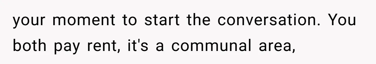 Tenant Trapped In Bedroom After Roommate Colonizes Shared Living Room 24/7 And Starts Sleeping On The Couch your moment to start the conversation. You both pay rent, it's a communal area,
