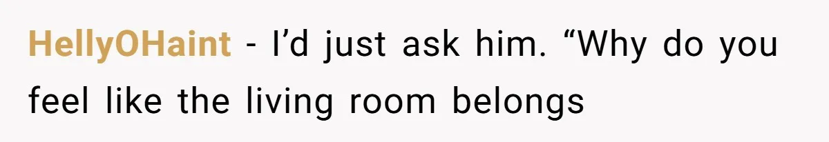 Tenant Trapped In Bedroom After Roommate Colonizes Shared Living Room 24/7 And Starts Sleeping On The Couch HellyOHaint − I’d just ask him. “Why do you feel like the living room belongs