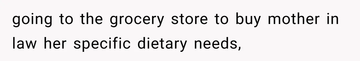 going to the grocery store to buy mother in law her specific dietary needs,