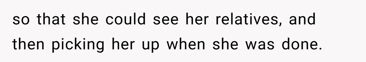 so that she could see her relatives, and then picking her up when she was done.