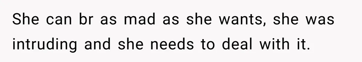 She can br as mad as she wants, she was intruding and she needs to deal with it.