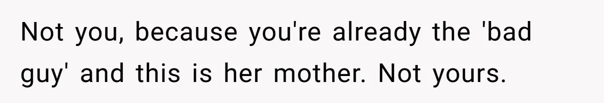 Not you, because you're already the 'bad guy' and this is her mother. Not yours.