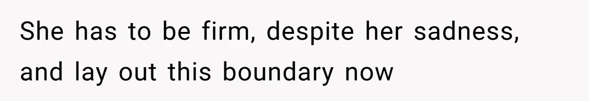 She has to be firm, despite her sadness, and lay out this boundary now