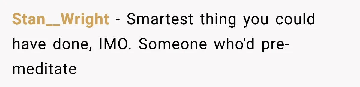 Stan__Wright − Smartest thing you could have done, IMO. Someone who'd pre-meditate