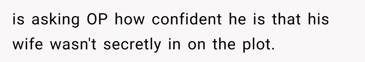 is asking OP how confident he is that his wife wasn't secretly in on the plot.