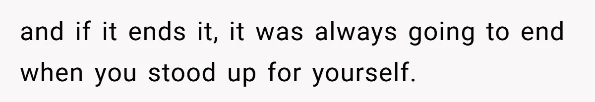 and if it ends it, it was always going to end when you stood up for yourself.