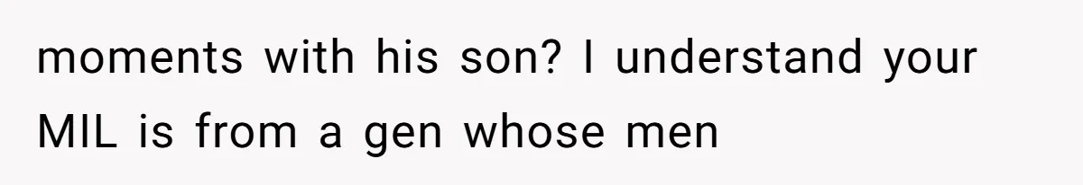 moments with his son? I understand your MIL is from a gen whose men